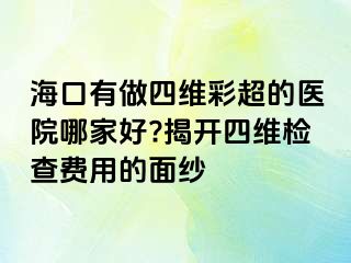 ?？谟凶鏊木S彩超的醫(yī)院哪家好?揭開四維檢查費(fèi)用的面紗