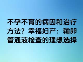 不孕不育的病因和治療方法？幸福婦產(chǎn)：輸卵管通液檢查的理想選擇