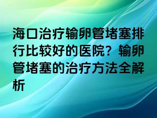 ?？谥委熭斅压芏氯判斜容^好的醫(yī)院？輸卵管堵塞的治療方法全解析