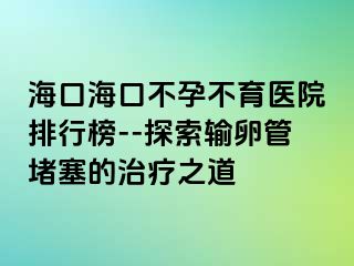 ?？诤？诓辉胁挥t(yī)院排行榜--探索輸卵管堵塞的治療之道