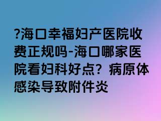 ?海口幸福婦產醫(yī)院收費正規(guī)嗎-?？谀募裔t(yī)院看婦科好點？病原體感染導致附件炎