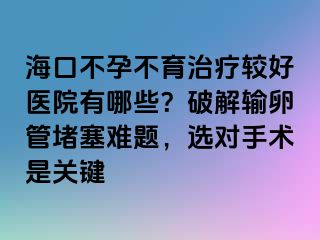 ?？诓辉胁挥委熭^好醫(yī)院有哪些？破解輸卵管堵塞難題，選對(duì)手術(shù)是關(guān)鍵