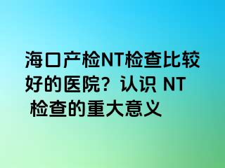 ?？诋a(chǎn)檢NT檢查比較好的醫(yī)院？認(rèn)識(shí) NT 檢查的重大意義