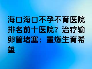 海口?？诓辉胁挥t(yī)院排名前十醫(yī)院？治療輸卵管堵塞：重燃生育希望