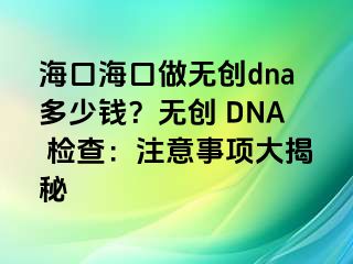 海口?？谧鰺o創(chuàng)dna多少錢？無創(chuàng) DNA 檢查：注意事項大揭秘