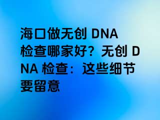 海口做無(wú)創(chuàng) DNA 檢查哪家好？無(wú)創(chuàng) DNA 檢查：這些細(xì)節(jié)要留意