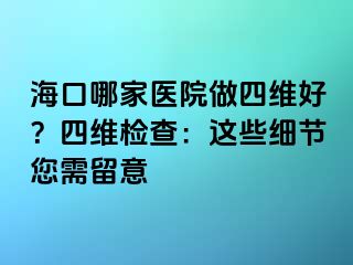 ?？谀募裔t(yī)院做四維好？四維檢查：這些細節(jié)您需留意