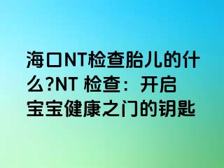 ?？贜T檢查胎兒的什么?NT 檢查：開啟寶寶健康之門的鑰匙