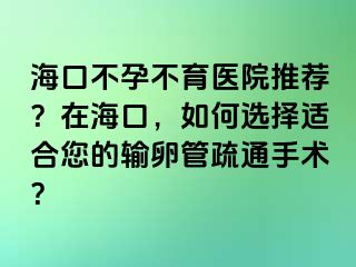 ?？诓辉胁挥t(yī)院推薦？在?？?，如何選擇適合您的輸卵管疏通手術？