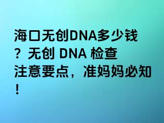 海口無創(chuàng)DNA多少錢？無創(chuàng) DNA 檢查注意要點，準媽媽必知！