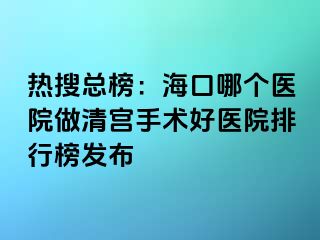 熱搜總榜：海口哪個醫(yī)院做清宮手術(shù)好醫(yī)院排行榜發(fā)布