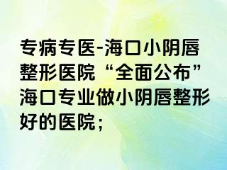 專病專醫(yī)-海口小陰唇整形醫(yī)院“全面公布”?？趯I(yè)做小陰唇整形好的醫(yī)院；