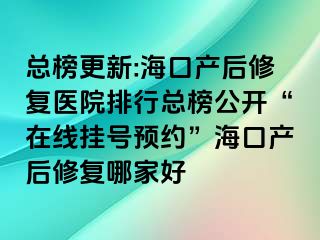 總榜更新:海口產(chǎn)后修復醫(yī)院排行總榜公開“在線掛號預約”?？诋a(chǎn)后修復哪家好