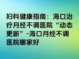 婦科健康指南：海口治療月經(jīng)不調(diào)醫(yī)院“動態(tài)更新”-?？谠陆?jīng)不調(diào)醫(yī)院哪家好