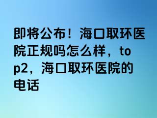 即將公布！?？谌…h(huán)醫(yī)院正規(guī)嗎怎么樣，top2，海口取環(huán)醫(yī)院的電話