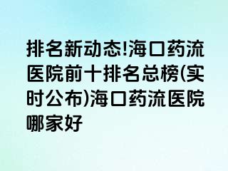 排名新動態(tài)!海口藥流醫(yī)院前十排名總榜(實時公布)?？谒幜麽t(yī)院哪家好