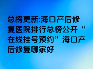 總榜更新:海口產(chǎn)后修復(fù)醫(yī)院排行總榜公開“在線掛號預(yù)約”?？诋a(chǎn)后修復(fù)哪家好