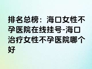 排名總榜：?？谂圆辉嗅t(yī)院在線掛號(hào)-海口治療女性不孕醫(yī)院哪個(gè)好