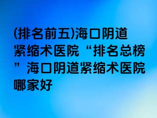 (排名前五)海口陰道緊縮術(shù)醫(yī)院“排名總榜”?？陉幍谰o縮術(shù)醫(yī)院哪家好