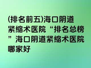 (排名前五)海口陰道緊縮術(shù)醫(yī)院“排名總榜”?？陉幍谰o縮術(shù)醫(yī)院哪家好