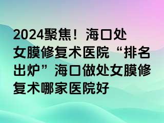 2024聚焦！海口處女膜修復(fù)術(shù)醫(yī)院“排名出爐”?？谧鎏幣ば迯?fù)術(shù)哪家醫(yī)院好