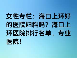 女性專欄：?？谏檄h(huán)好的醫(yī)院婦科嗎？?？谏檄h(huán)醫(yī)院排行名單，專業(yè)醫(yī)院！