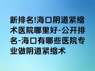 新排名!?？陉幍谰o縮術(shù)醫(yī)院哪里好-公開排名-?？谟心男┽t(yī)院專業(yè)做陰道緊縮術(shù)