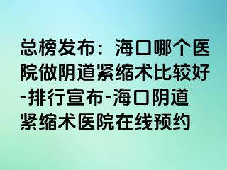 總榜發(fā)布：?？谀膫€(gè)醫(yī)院做陰道緊縮術(shù)比較好-排行宣布-海口陰道緊縮術(shù)醫(yī)院在線預(yù)約