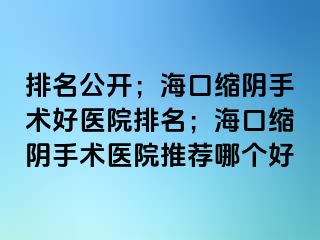 排名公開；海口縮陰手術(shù)好醫(yī)院排名；?？诳s陰手術(shù)醫(yī)院推薦哪個好