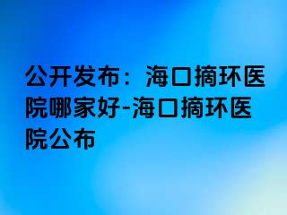 公開發(fā)布：?？谡h(huán)醫(yī)院哪家好-海口摘環(huán)醫(yī)院公布