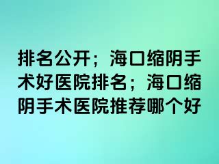 排名公開；海口縮陰手術(shù)好醫(yī)院排名；海口縮陰手術(shù)醫(yī)院推薦哪個好