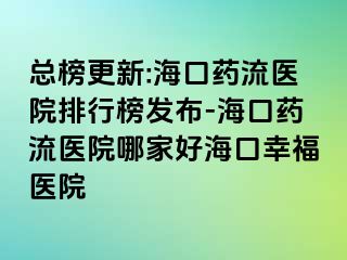 總榜更新:?？谒幜麽t(yī)院排行榜發(fā)布-?？谒幜麽t(yī)院哪家好?？谛腋ａt(yī)院