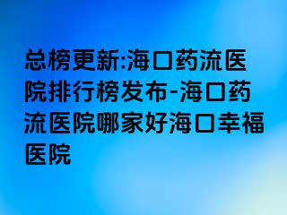 總榜更新:?？谒幜麽t(yī)院排行榜發(fā)布-?？谒幜麽t(yī)院哪家好?？谛腋ａt(yī)院