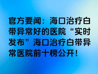 官方要聞：?？谥委煱讕М惓：玫尼t(yī)院“實(shí)時(shí)發(fā)布”?？谥委煱讕М惓ａt(yī)院前十榜公開！