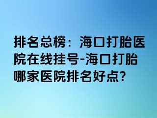 排名總榜：海口打胎醫(yī)院在線掛號-?？诖蛱ツ募裔t(yī)院排名好點？