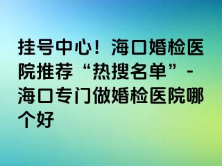 掛號中心！海口婚檢醫(yī)院推薦“熱搜名單”-?？趯ｉT做婚檢醫(yī)院哪個好