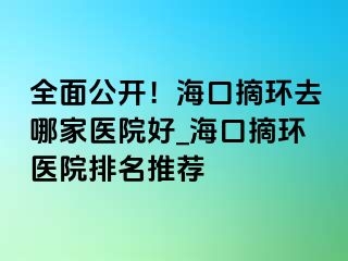 全面公開！?？谡h(huán)去哪家醫(yī)院好_?？谡h(huán)醫(yī)院排名推薦