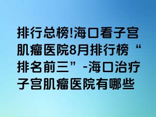 排行總榜!?？诳醋訉m肌瘤醫(yī)院8月排行榜“排名前三”-?？谥委熥訉m肌瘤醫(yī)院有哪些