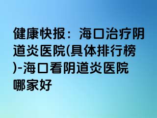 健康快報(bào)：?？谥委熽幍姥揍t(yī)院(具體排行榜)-?？诳搓幍姥揍t(yī)院哪家好