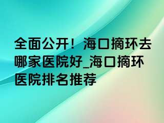 全面公開！海口摘環(huán)去哪家醫(yī)院好_?？谡h(huán)醫(yī)院排名推薦