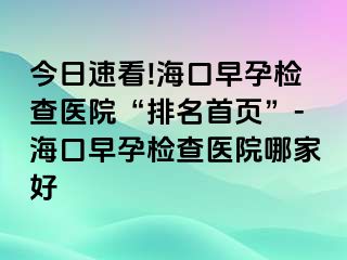 今日速看!海口早孕檢查醫(yī)院“排名首頁(yè)”-?？谠缭袡z查醫(yī)院哪家好