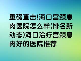 重磅直擊!海口宮頸息肉醫(yī)院怎么樣(排名新動(dòng)態(tài))?？谥委煂m頸息肉好的醫(yī)院推薦