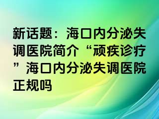 新話題：?？趦?nèi)分泌失調(diào)醫(yī)院簡介“頑疾診療”海口內(nèi)分泌失調(diào)醫(yī)院正規(guī)嗎