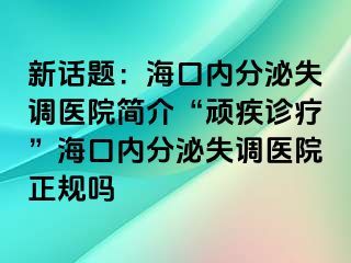 新話題：海口內(nèi)分泌失調(diào)醫(yī)院簡(jiǎn)介“頑疾診療”?？趦?nèi)分泌失調(diào)醫(yī)院正規(guī)嗎