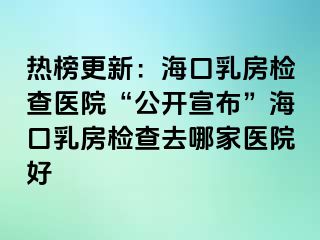 熱榜更新：?？谌榉繖z查醫(yī)院“公開宣布”海口乳房檢查去哪家醫(yī)院好