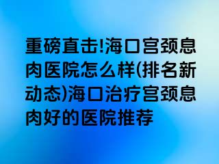 重磅直擊!?？趯m頸息肉醫(yī)院怎么樣(排名新動態(tài))?？谥委煂m頸息肉好的醫(yī)院推薦