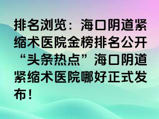 排名瀏覽：海口陰道緊縮術(shù)醫(yī)院金榜排名公開“頭條熱點(diǎn)”?？陉幍谰o縮術(shù)醫(yī)院哪好正式發(fā)布！