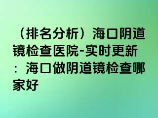 （排名分析）?？陉幍犁R檢查醫(yī)院-實(shí)時(shí)更新：?？谧鲫幍犁R檢查哪家好