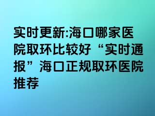 實(shí)時更新:海口哪家醫(yī)院取環(huán)比較好“實(shí)時通報”?？谡?guī)取環(huán)醫(yī)院推薦