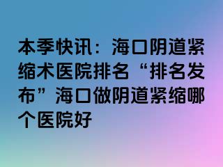 本季快訊：海口陰道緊縮術(shù)醫(yī)院排名“排名發(fā)布”?？谧鲫幍谰o縮哪個醫(yī)院好